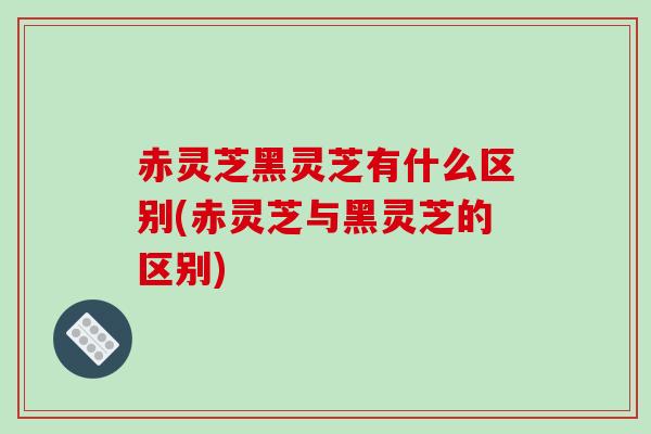 赤灵芝黑灵芝有什么区别(赤灵芝与黑灵芝的区别) 赤灵芝黑灵芝有什么区别(赤灵芝与黑灵芝的区别)