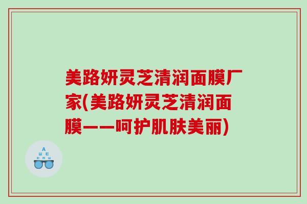美路妍灵芝清润面膜厂家(美路妍灵芝清润面膜——呵护美丽) 美路妍灵芝清润面膜厂家(美路妍灵芝清润面膜——呵护美丽)