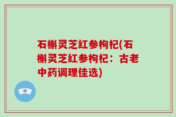 石槲灵芝红参枸杞(石槲灵芝红参枸杞:古老调理佳选) 石槲灵芝红参枸杞(石槲灵芝红参枸杞:古老调理佳选)