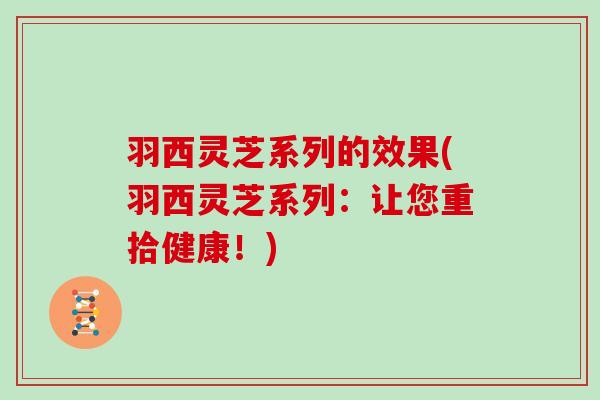 羽西灵芝系列的效果(羽西灵芝系列:让您重拾健康!) 羽西灵芝系列的效果(羽西灵芝系列:让您重拾健康!)