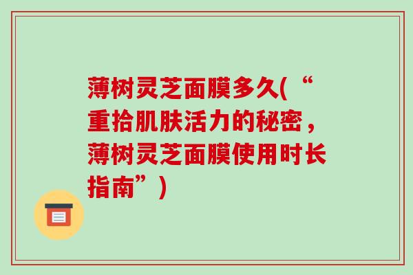 薄树灵芝面膜多久(“重拾活力的秘密，薄树灵芝面膜使用时长指南”)