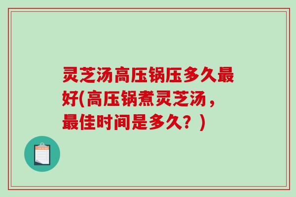灵芝汤高压锅压多久好(高压锅煮灵芝汤,佳时间是多久?) 灵芝汤高压锅压多久好(高压锅煮灵芝汤,佳时间是多久?)