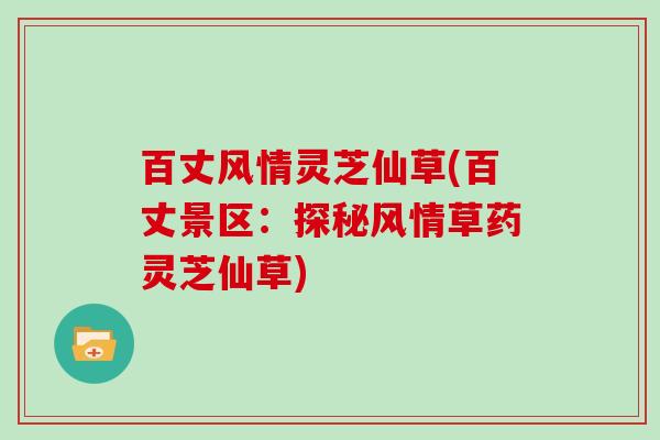 百丈风情灵芝仙草(百丈景区:探秘风情草药灵芝仙草) 百丈风情灵芝仙草(百丈景区:探秘风情草药灵芝仙草)