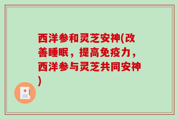 西洋参和灵芝安神(改善,提高免疫力,西洋参与灵芝共同安神) 西洋参和灵芝安神(改善,提高免疫力,西洋参与灵芝共同安神)