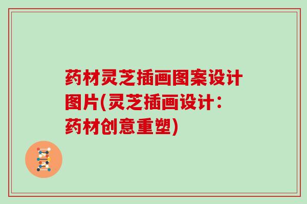 药材灵芝插画图案设计图片(灵芝插画设计:药材创意重塑) 药材灵芝插画图案设计图片(灵芝插画设计:药材创意重塑)