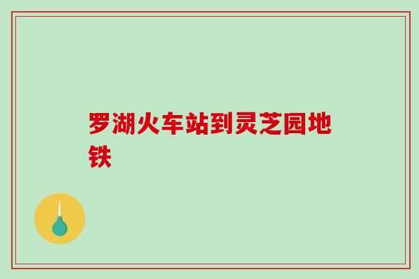 罗湖火车站到灵芝园地铁 罗湖火车站到灵芝园地铁
