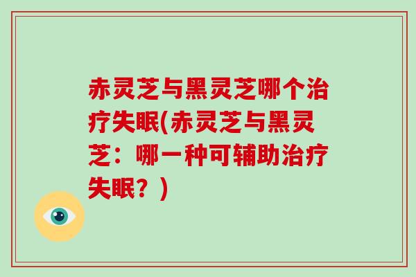 赤灵芝与黑灵芝哪个(赤灵芝与黑灵芝:哪一种可辅助?) 赤灵芝与黑灵芝哪个(赤灵芝与黑灵芝:哪一种可辅助?)
