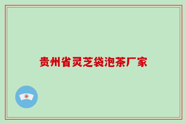 贵州省灵芝袋泡茶厂家 贵州省灵芝袋泡茶厂家