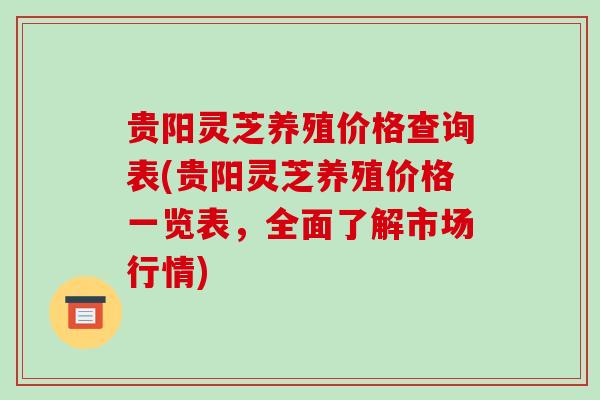 贵阳灵芝养殖价格查询表(贵阳灵芝养殖价格一览表，全面了解市场行情)