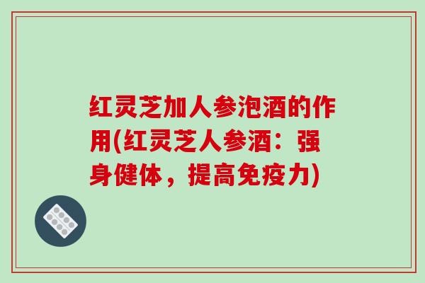 红灵芝加人参泡酒的作用(红灵芝人参酒:强身健体,提高免疫力) 红灵芝加人参泡酒的作用(红灵芝人参酒:强身健体,提高免疫力)