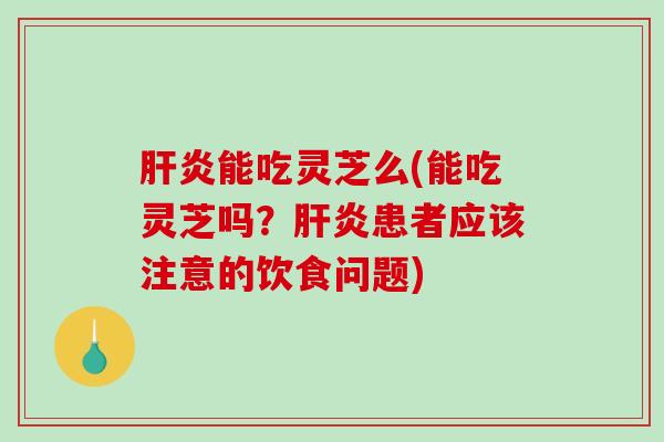 能吃灵芝么(能吃灵芝吗?患者应该注意的饮食问题) 能吃灵芝么(能吃灵芝吗?患者应该注意的饮食问题)
