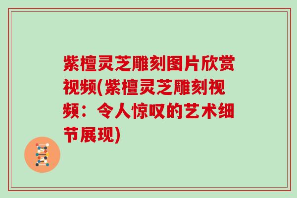 紫檀灵芝雕刻图片欣赏视频(紫檀灵芝雕刻视频:令人惊叹的艺术细节展现) 紫檀灵芝雕刻图片欣赏视频(紫檀灵芝雕刻视频:令人惊叹的艺术细节展现)