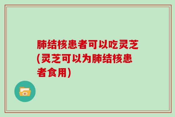 结核患者可以吃灵芝(灵芝可以为结核患者食用) 结核患者可以吃灵芝(灵芝可以为结核患者食用)