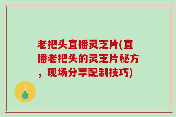 老把头直播灵芝片(直播老把头的灵芝片秘方,现场分享配制技巧) 老把头直播灵芝片(直播老把头的灵芝片秘方,现场分享配制技巧)