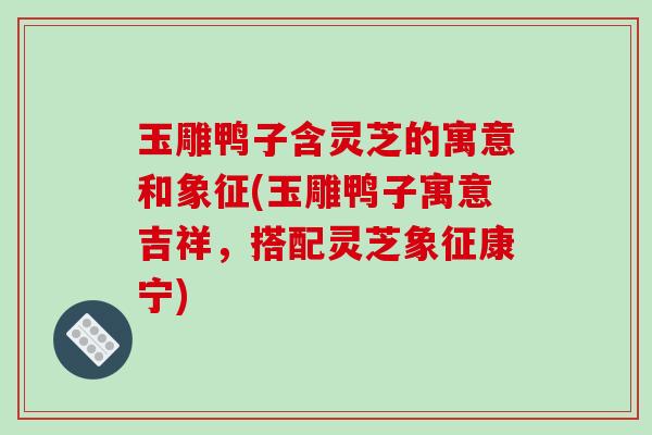 玉雕鸭子含灵芝的寓意和象征(玉雕鸭子寓意吉祥,搭配灵芝象征康宁) 玉雕鸭子含灵芝的寓意和象征(玉雕鸭子寓意吉祥,搭配灵芝象征康宁)