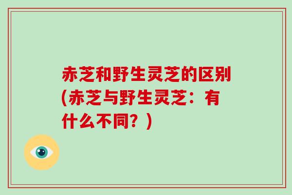赤芝和野生灵芝的区别(赤芝与野生灵芝:有什么不同?) 赤芝和野生灵芝的区别(赤芝与野生灵芝:有什么不同?)
