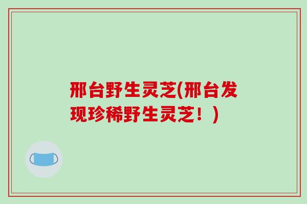 邢台野生灵芝(邢台发现珍稀野生灵芝!) 邢台野生灵芝(邢台发现珍稀野生灵芝!)