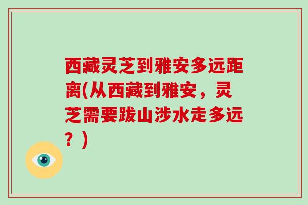 西藏灵芝到雅安多远距离(从西藏到雅安,灵芝需要跋山涉水走多远?) 西藏灵芝到雅安多远距离(从西藏到雅安,灵芝需要跋山涉水走多远?)