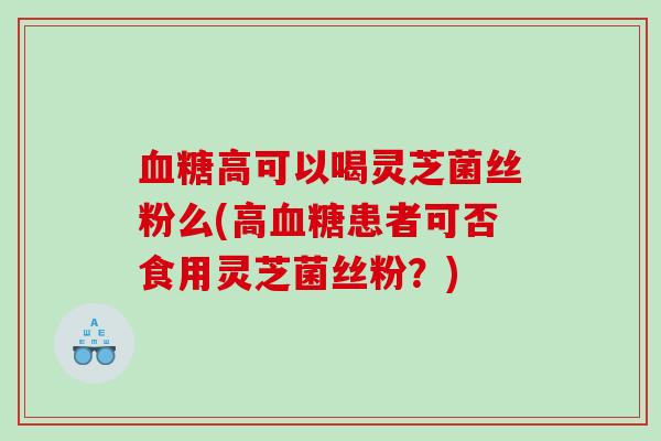 高可以喝灵芝菌丝粉么(高患者可否食用灵芝菌丝粉?) 高可以喝灵芝菌丝粉么(高患者可否食用灵芝菌丝粉?)