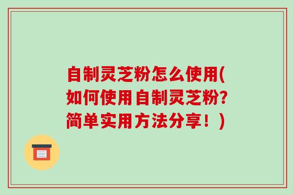 自制灵芝粉怎么使用(如何使用自制灵芝粉?简单实用方法分享!) 自制灵芝粉怎么使用(如何使用自制灵芝粉?简单实用方法分享!)