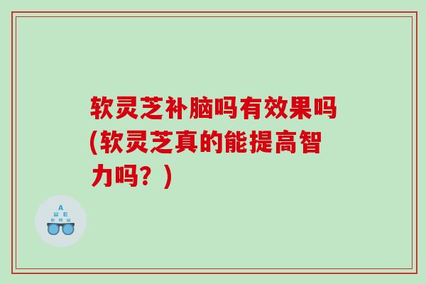 软灵芝补脑吗有效果吗(软灵芝真的能提高智力吗?) 软灵芝补脑吗有效果吗(软灵芝真的能提高智力吗?)
