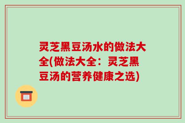 灵芝黑豆汤水的做法大全(做法大全:灵芝黑豆汤的营养健康之选) 灵芝黑豆汤水的做法大全(做法大全:灵芝黑豆汤的营养健康之选)
