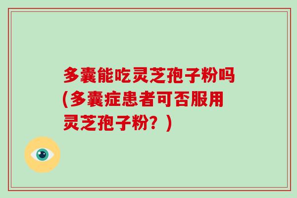 多囊能吃灵芝孢子粉吗(多囊症患者可否服用灵芝孢子粉?) 多囊能吃灵芝孢子粉吗(多囊症患者可否服用灵芝孢子粉?)