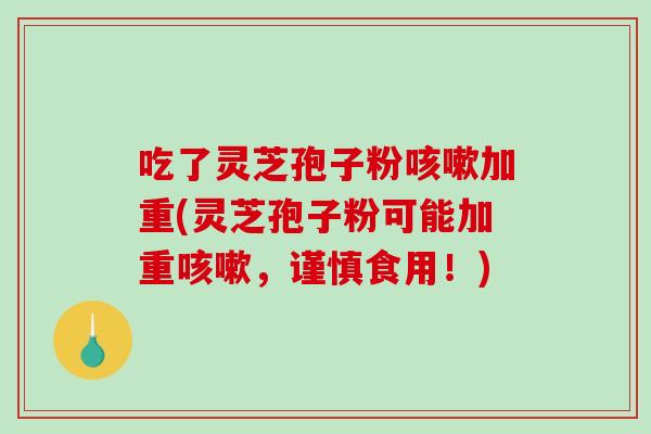 吃了灵芝孢子粉加重(灵芝孢子粉可能加重,谨慎食用!) 吃了灵芝孢子粉加重(灵芝孢子粉可能加重,谨慎食用!)