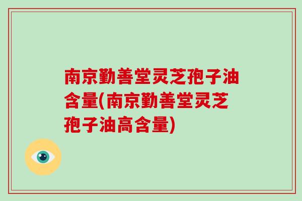南京勤善堂灵芝孢子油含量(南京勤善堂灵芝孢子油高含量)