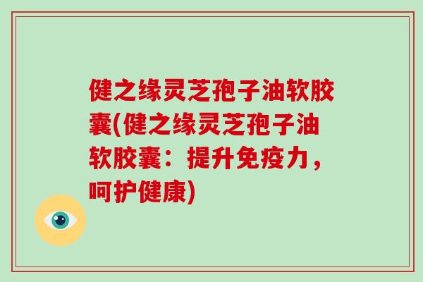 健之缘灵芝孢子油软胶囊(健之缘灵芝孢子油软胶囊:提升免疫力,呵护健康) 健之缘灵芝孢子油软胶囊(健之缘灵芝孢子油软胶囊:提升免疫力,呵护健康)