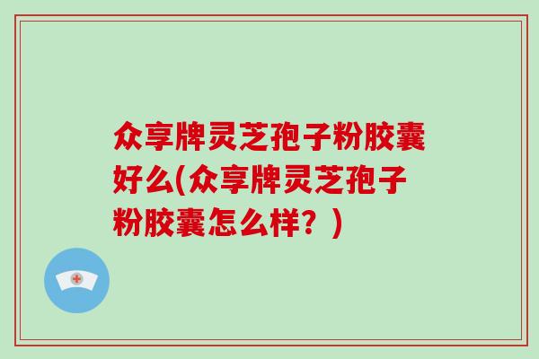 众享牌灵芝孢子粉胶囊好么(众享牌灵芝孢子粉胶囊怎么样？)