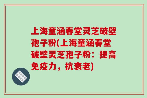 上海童涵春堂灵芝破壁孢子粉(上海童涵春堂破壁灵芝孢子粉：提高免疫力，抗衰老)