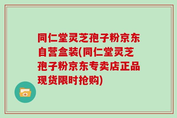 同仁堂灵芝孢子粉京东自营盒装(同仁堂灵芝孢子粉京东专卖店正品现货限时抢购) 同仁堂灵芝孢子粉京东自营盒装(同仁堂灵芝孢子粉京东专卖店正品现货限时抢购)