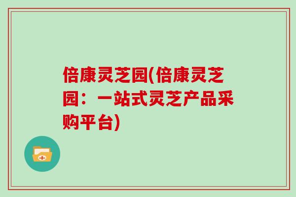 倍康灵芝园(倍康灵芝园：一站式灵芝产品采购平台)