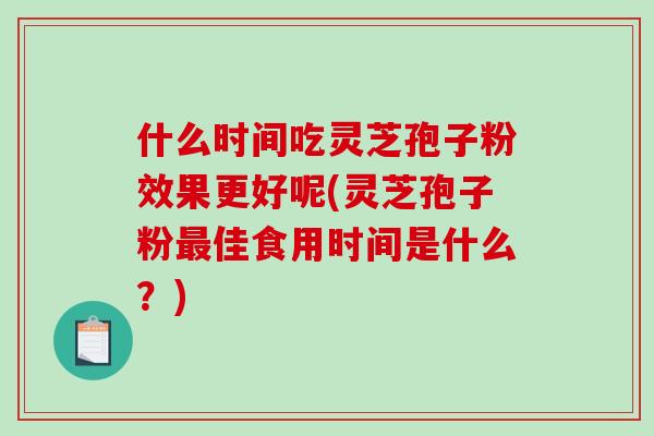 什么时间吃灵芝孢子粉效果更好呢(灵芝孢子粉佳食用时间是什么?) 什么时间吃灵芝孢子粉效果更好呢(灵芝孢子粉佳食用时间是什么?)