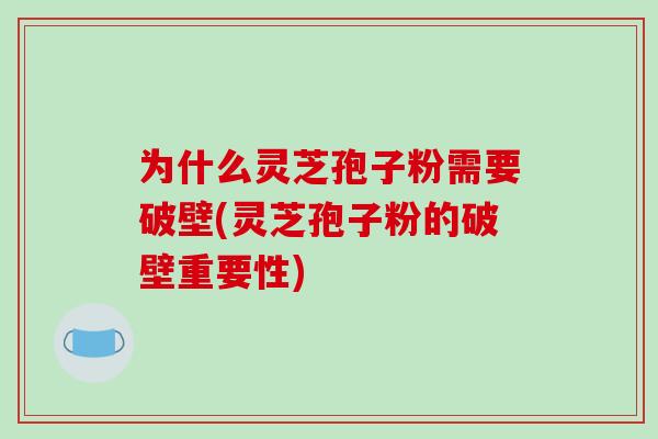 为什么灵芝孢子粉需要破壁(灵芝孢子粉的破壁重要性)