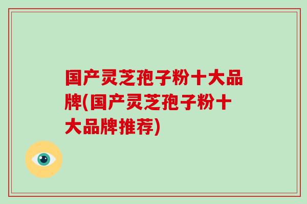 国产灵芝孢子粉十大品牌(国产灵芝孢子粉十大品牌推荐) 国产灵芝孢子粉十大品牌(国产灵芝孢子粉十大品牌推荐)