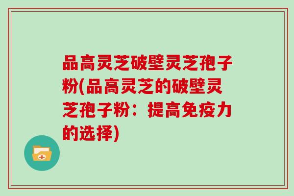 品高灵芝破壁灵芝孢子粉(品高灵芝的破壁灵芝孢子粉：提高免疫力的选择)