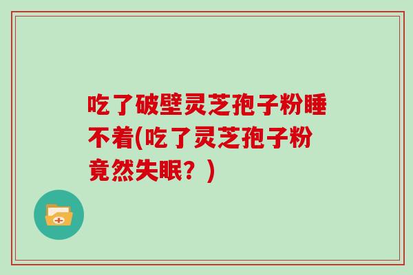 吃了破壁灵芝孢子粉睡不着(吃了灵芝孢子粉竟然?) 吃了破壁灵芝孢子粉睡不着(吃了灵芝孢子粉竟然?)