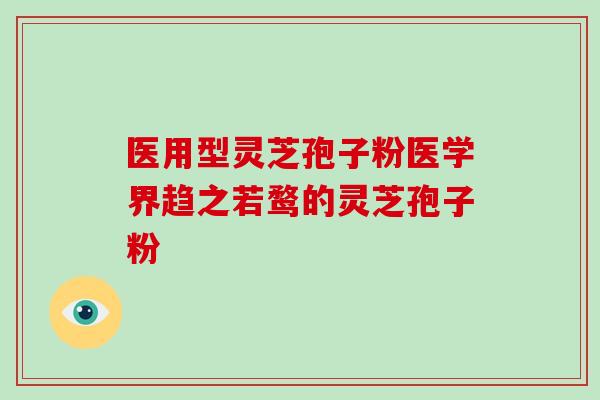医用型灵芝孢子粉医学界趋之若鹜的灵芝孢子粉