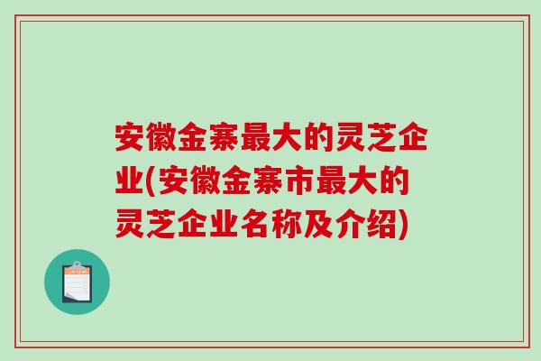 安徽金寨大的灵芝企业(安徽金寨市大的灵芝企业名称及介绍) 安徽金寨大的灵芝企业(安徽金寨市大的灵芝企业名称及介绍)