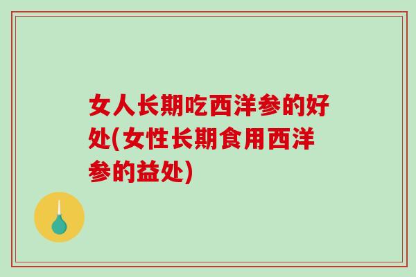 女人长期吃西洋参的好处(女性长期食用西洋参的益处)