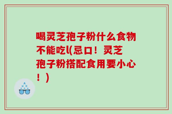 喝灵芝孢子粉什么食物不能吃l(忌口！灵芝孢子粉搭配食用要小心！)