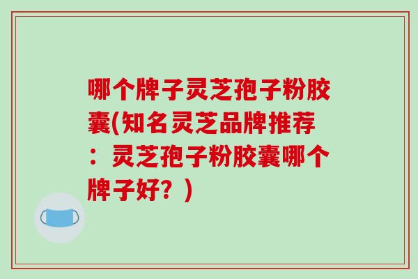 哪个牌子灵芝孢子粉胶囊(知名灵芝品牌推荐:灵芝孢子粉胶囊哪个牌子好?) 哪个牌子灵芝孢子粉胶囊(知名灵芝品牌推荐:灵芝孢子粉胶囊哪个牌子好?)