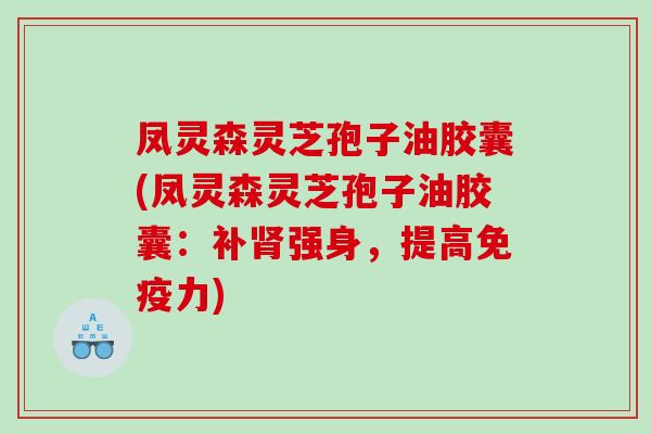 凤灵森灵芝孢子油胶囊(凤灵森灵芝孢子油胶囊：补肾强身，提高免疫力)