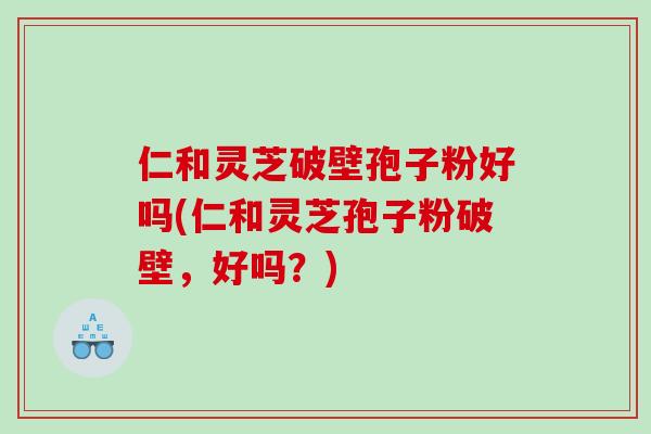 仁和灵芝破壁孢子粉好吗(仁和灵芝孢子粉破壁，好吗？)