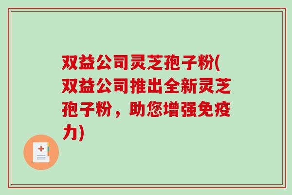 双益公司灵芝孢子粉(双益公司推出全新灵芝孢子粉，助您增强免疫力)