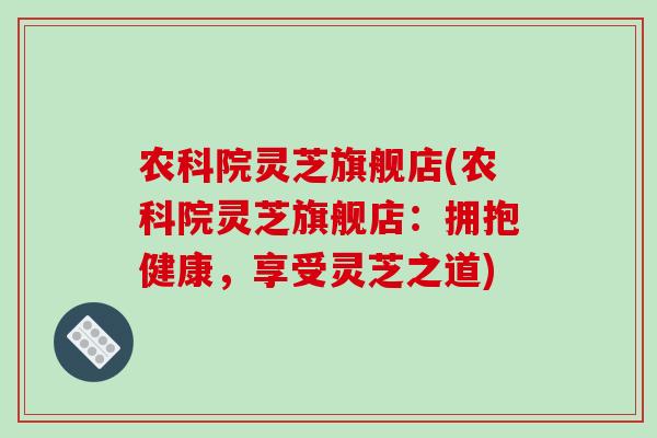 农科院灵芝旗舰店(农科院灵芝旗舰店：拥抱健康，享受灵芝之道)