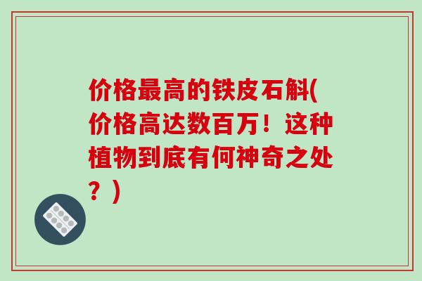 价格高的铁皮石斛(价格高达数百万!这种植物到底有何神奇之处?) 价格高的铁皮石斛(价格高达数百万!这种植物到底有何神奇之处?)