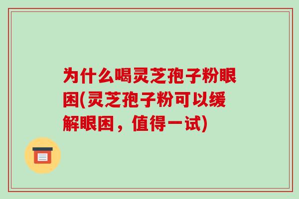为什么喝灵芝孢子粉眼困(灵芝孢子粉可以缓解眼困,值得一试) 为什么喝灵芝孢子粉眼困(灵芝孢子粉可以缓解眼困,值得一试)